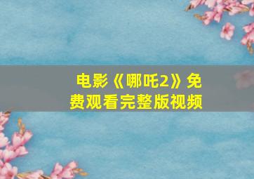 电影《哪吒2》免费观看完整版视频