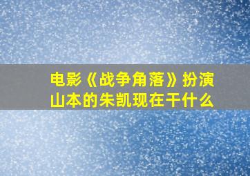 电影《战争角落》扮演山本的朱凯现在干什么