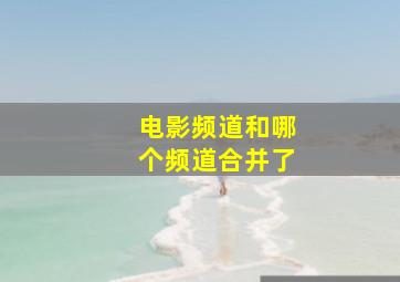 电影频道和哪个频道合并了