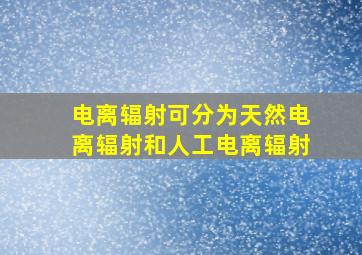 电离辐射可分为天然电离辐射和人工电离辐射