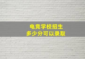 电竞学校招生多少分可以录取