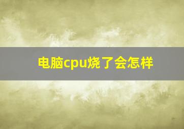 电脑cpu烧了会怎样