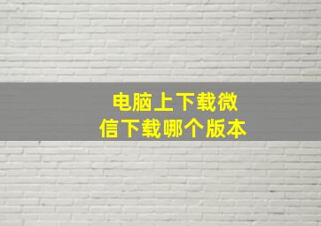 电脑上下载微信下载哪个版本