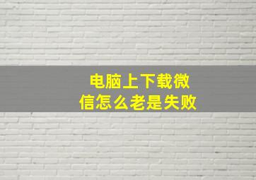 电脑上下载微信怎么老是失败