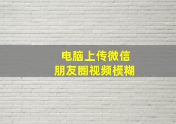 电脑上传微信朋友圈视频模糊