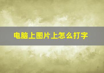 电脑上图片上怎么打字