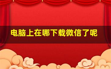 电脑上在哪下载微信了呢