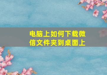 电脑上如何下载微信文件夹到桌面上