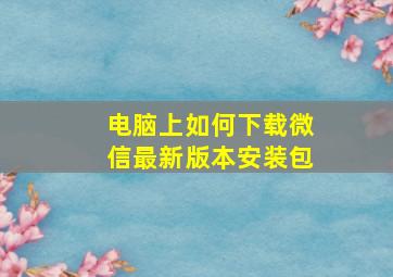 电脑上如何下载微信最新版本安装包