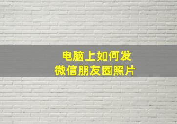 电脑上如何发微信朋友圈照片