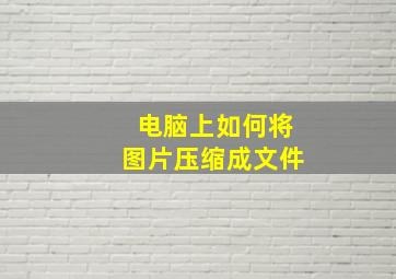 电脑上如何将图片压缩成文件