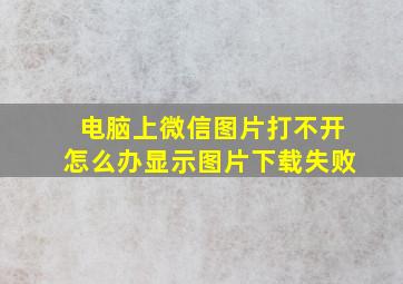 电脑上微信图片打不开怎么办显示图片下载失败