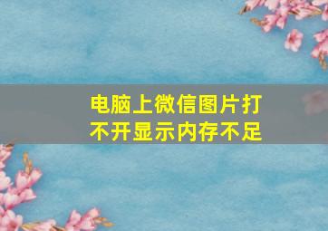 电脑上微信图片打不开显示内存不足