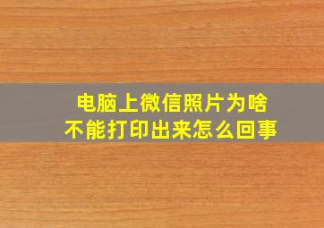 电脑上微信照片为啥不能打印出来怎么回事