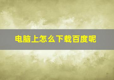 电脑上怎么下载百度呢