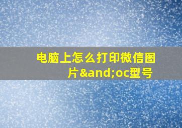 电脑上怎么打印微信图片∧oc型号