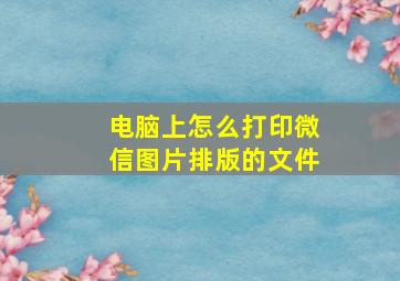 电脑上怎么打印微信图片排版的文件