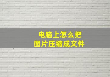 电脑上怎么把图片压缩成文件