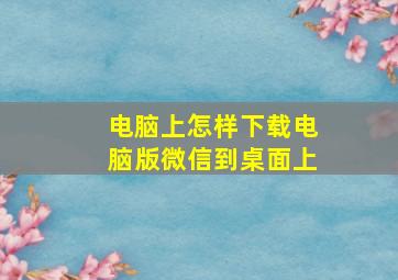 电脑上怎样下载电脑版微信到桌面上