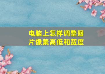 电脑上怎样调整图片像素高低和宽度