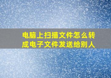 电脑上扫描文件怎么转成电子文件发送给别人