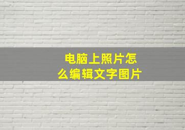 电脑上照片怎么编辑文字图片