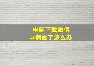 电脑下载微信中病毒了怎么办