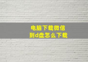 电脑下载微信到d盘怎么下载