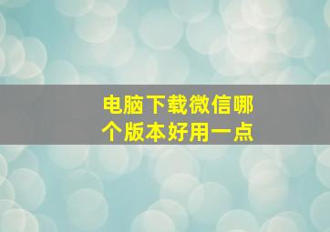 电脑下载微信哪个版本好用一点