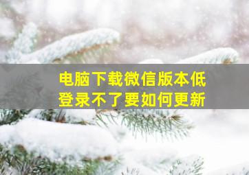 电脑下载微信版本低登录不了要如何更新