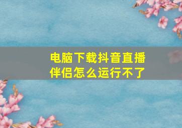 电脑下载抖音直播伴侣怎么运行不了