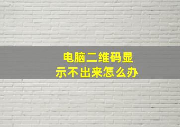 电脑二维码显示不出来怎么办