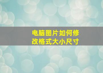 电脑图片如何修改格式大小尺寸