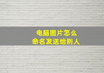 电脑图片怎么命名发送给别人