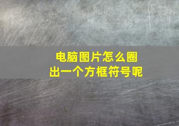 电脑图片怎么圈出一个方框符号呢