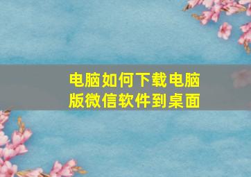 电脑如何下载电脑版微信软件到桌面