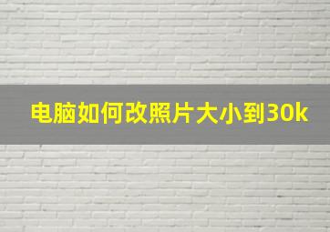 电脑如何改照片大小到30k