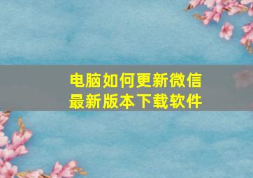 电脑如何更新微信最新版本下载软件