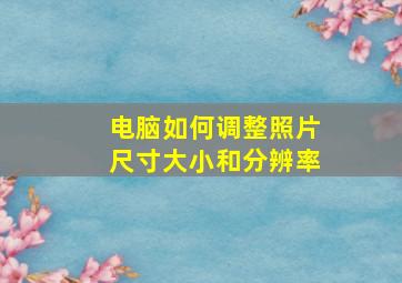 电脑如何调整照片尺寸大小和分辨率