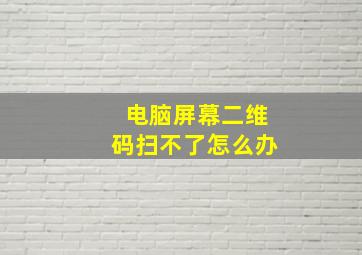 电脑屏幕二维码扫不了怎么办