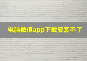 电脑微信app下载安装不了