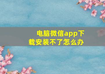 电脑微信app下载安装不了怎么办