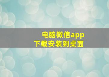 电脑微信app下载安装到桌面