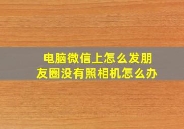 电脑微信上怎么发朋友圈没有照相机怎么办