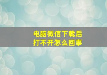 电脑微信下载后打不开怎么回事