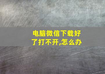 电脑微信下载好了打不开,怎么办