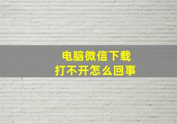 电脑微信下载打不开怎么回事