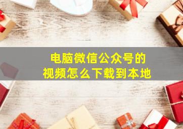 电脑微信公众号的视频怎么下载到本地