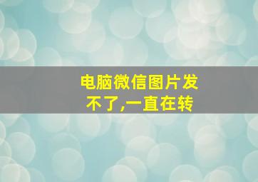 电脑微信图片发不了,一直在转