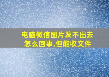 电脑微信图片发不出去怎么回事,但能收文件